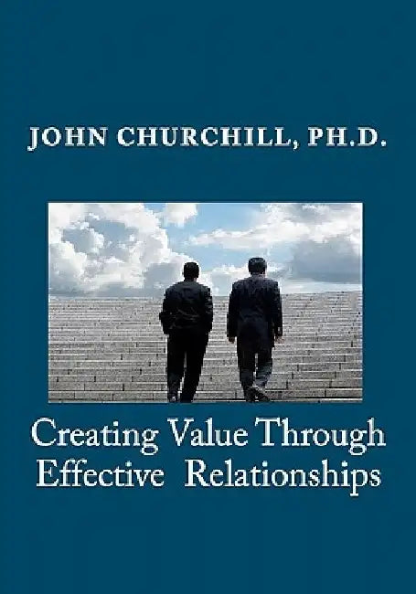 Creating Value through Effective Relationships by John E. Churchill