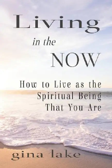 Living in the Now: How to Live as the Spiritual Being That You Are by Gina Lake