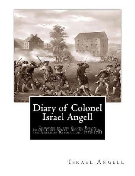 Diary of Colonel Israel Angell: Commanding the Second Rhode Island Continental Regiment During the American Revolution, 1778-1781 by Edward Field a. B.