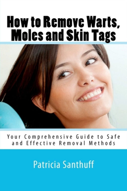 How to Remove Warts, Moles and Skin Tags: Your Comprehensive Guide to Safe and Effective Removal by Santhuff, Patricia