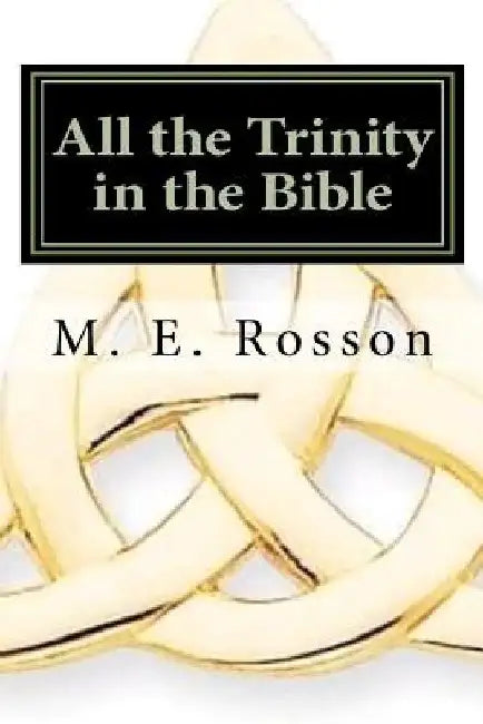 All the Trinity in the Bible: Scripture References to the Father, Son and Holy Spirit by M. E. Rosson