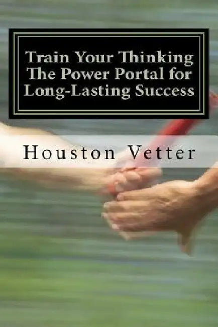 Train Your Thinking The Power Portal for Long-Lasting Success by Houston Vetter