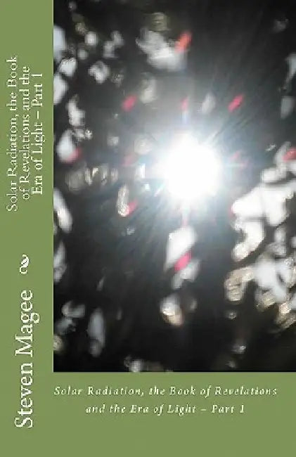 Solar Radiation, the Book of Revelations and the Era of Light - Part 1: Solar Radiation, the Book of Revelations and the Era of Light - Part 1 by Steven Magee