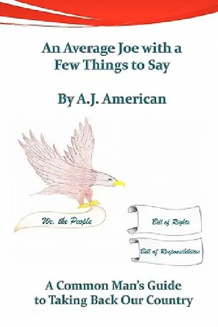 An Average Joe with a Few Things to Say: A Common Man's Guide to Taking Back Our Country by A. J. American