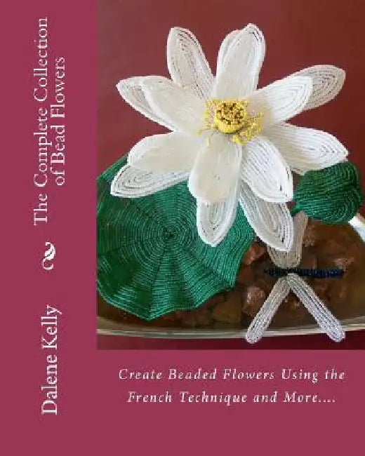 The Complete Collection of Bead Flowers by Dalene I. Kelly