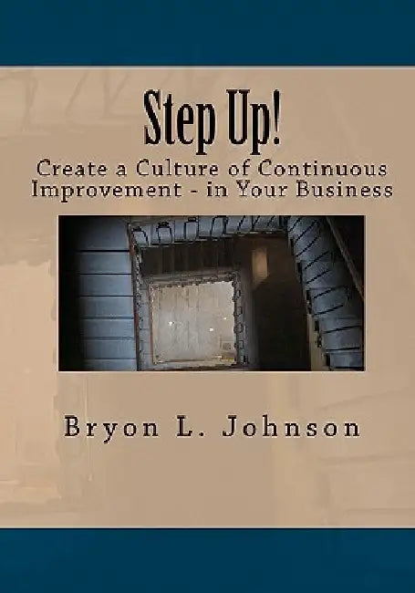 Step Up! Create a Culture of Continuous Improvement - In Your Business by Bryon L. Johnson