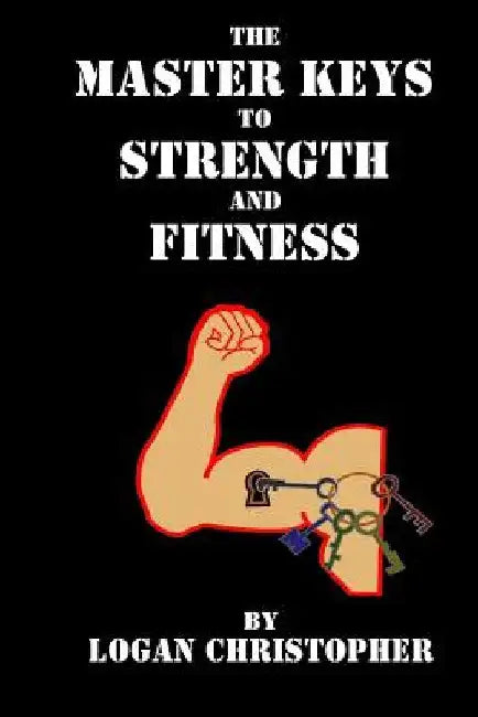 The Master Keys to Strength and Fitness by Logan Christopher