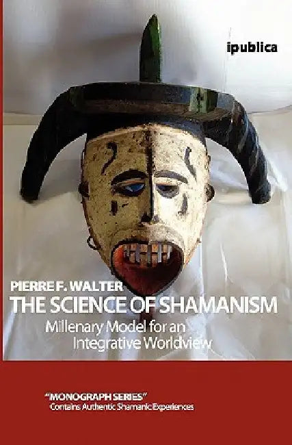 The Science of Shamanism: Millenary Model for an Integrative Worldview by Pierre F. Walter