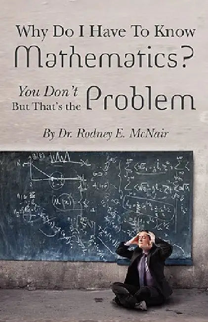 Why DO I have to Know Mathematics: You Don't- But, That's the Problem by Rodney E. McNair