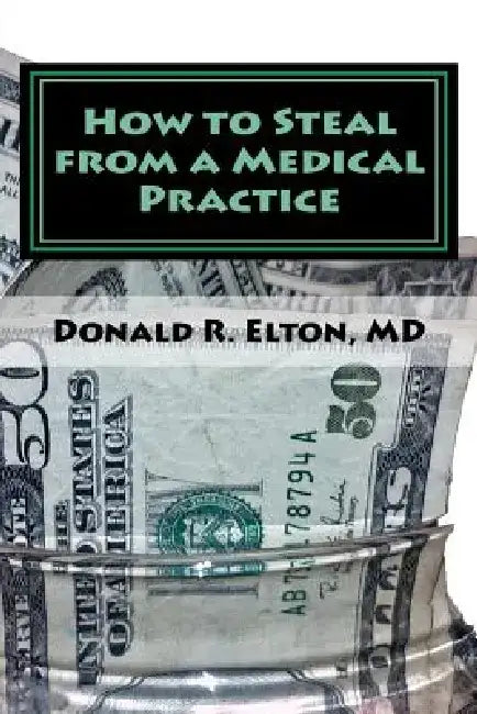 How to Steal from a Medical Practice: ... and how to prevent it. by Donald R. Elton