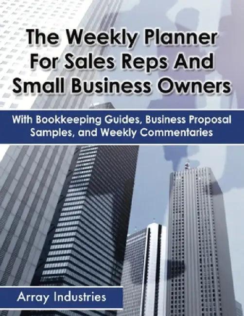 The Weekly Planner For Sales Reps And Small Business Owners: With Bookkeeping Guides, Business Proposal Samples, and Weekly Commentaries by Array Industries