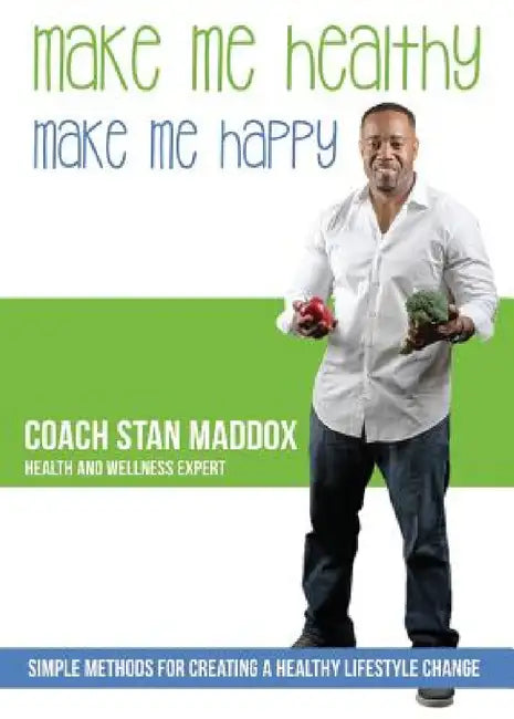 Make Me Healthy, Make Me Happy: Simple methods for creating a healthy lifestyle change by Coach Stan Maddox
