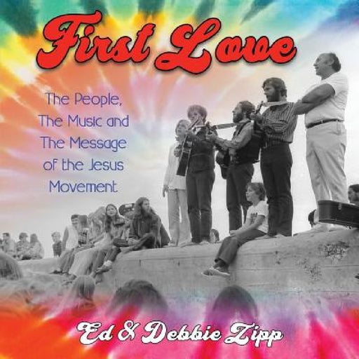 First Love: The People, The Music and The Message of the Jesus Movement by Ed Zipp, Debbie Zipp, Chuck Girard
