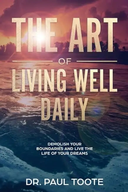 The Art of Living Well Daily: Demolish Your Boundaries & Live the Life of Your Dreams by Paul Toote