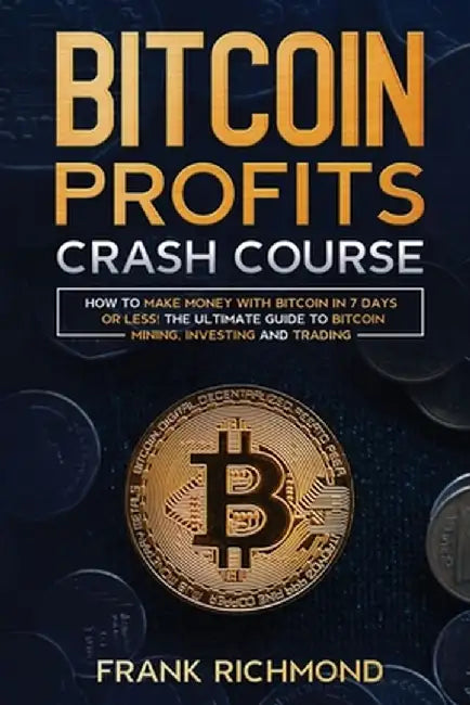 Bitcoin Profits Crash Course: Learn How to Make Money With Bitcoin in 7 Days or Less! The Ultimate Guide to Bitcoin Mining, Investing and Trading by Frank Richmond