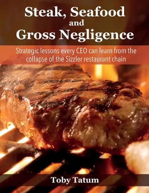 Steak, Seafood and Gross Negligence: Strategic lessons every CEO can learn from the collapse of the Sizzler restaurant chain by Toby Tatum