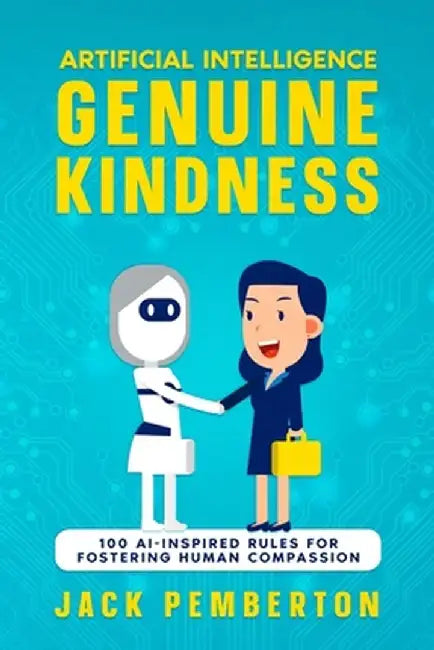 Artificial Intelligence, Genuine Kindness: 100 AI-Inspired Rules for Fostering Human Compassion by Jack Pemberton
