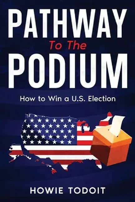 Pathway to the Podium: How to Win a U.S. Election by Howie Todoit