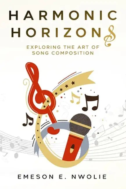 Harmonic Horizons: Exploring the Art of Song Composition by Emeson E. Nwolie