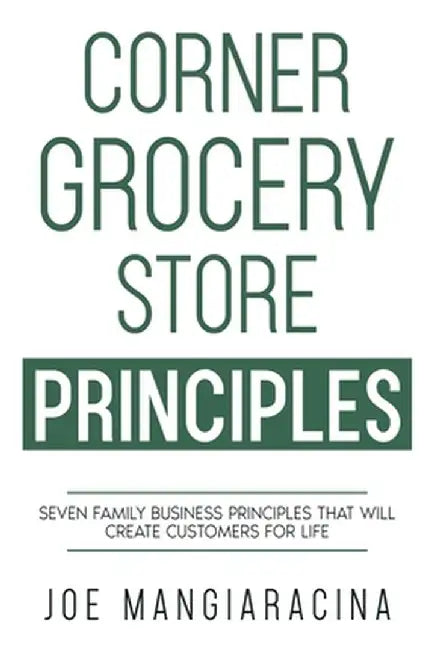Corner Grocery Store Principles: Seven Family Business Principles That Will Create Customers For Life by Joe Mangiaracina