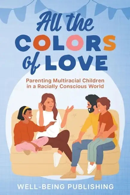 All the Colors of Love: Parenting Multiracial Children in a Racially Conscious World by Well-Being Publishing
