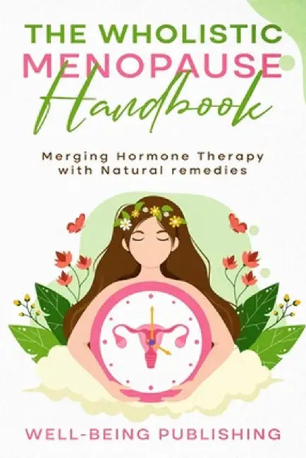 The Wholistic Menopause Handbook: Merging Hormone Therapy with Natural Remedies by Well-Being Publishing