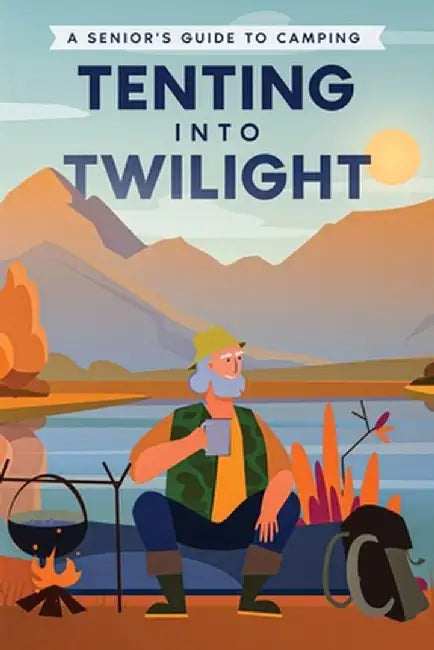 Tenting into Twilight: A Senior's Guide to Camping by Well-Being Publishing