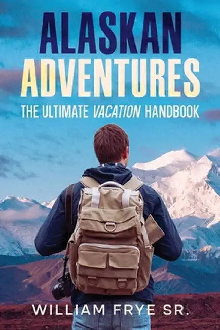 Alaskan Adventures: The Ultimate Vacation Handbook by William, Sr. Frye