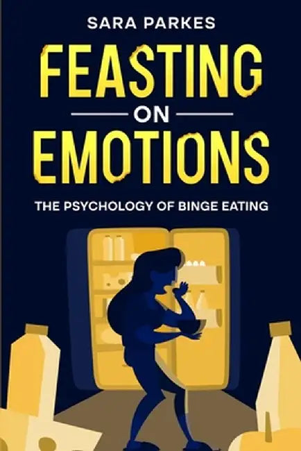 Feasting on Emotions: The Psychology of Binge Eating by Sara Parkes