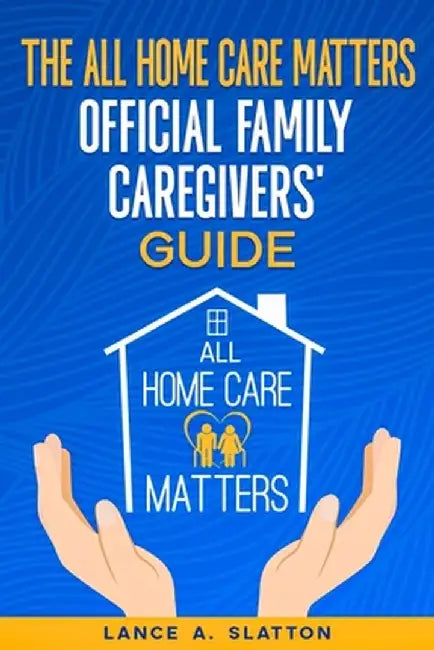 The All Home Care Matters Official Family Caregivers' Guide by Lance A. Slatton