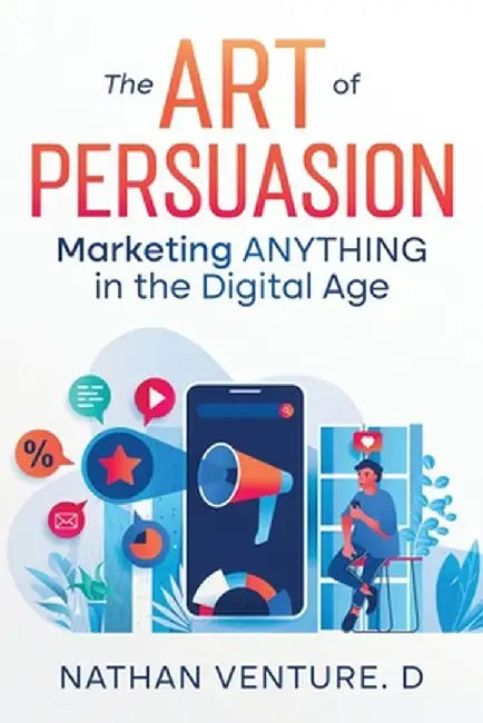 The Art of Persuasion: Marketing ANYTHING in the Digital Age by Nathan Venture D.