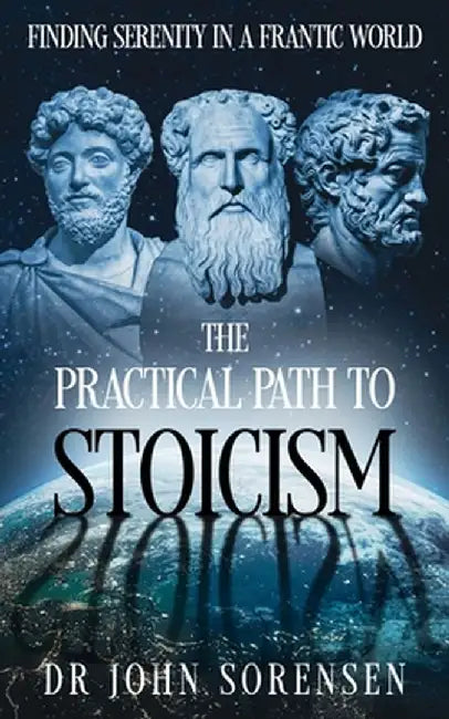 The Practical Path to Stoicism: Finding Serenity in a Frantic World by John Sorensen
