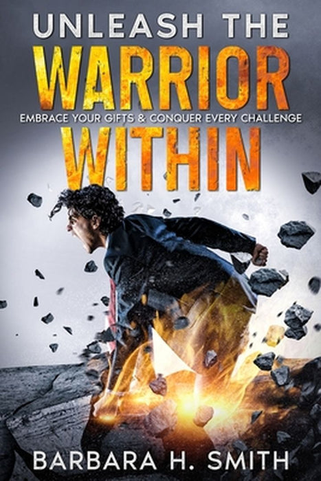 Unleash the Warrior Within: Embrace Your Gifts & Conquer Every Challenge by Barbara H. Smith