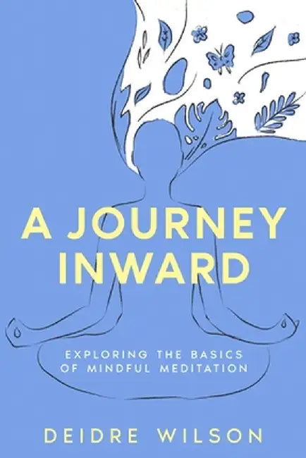 A Journey Inward: Exploring the Basics of Mindful Meditation by Deidre Wilson