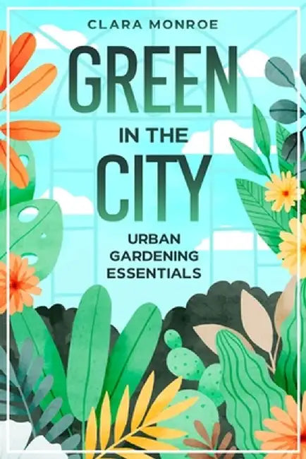Green in the City: Urban Gardening Essentials by Clara Monroe