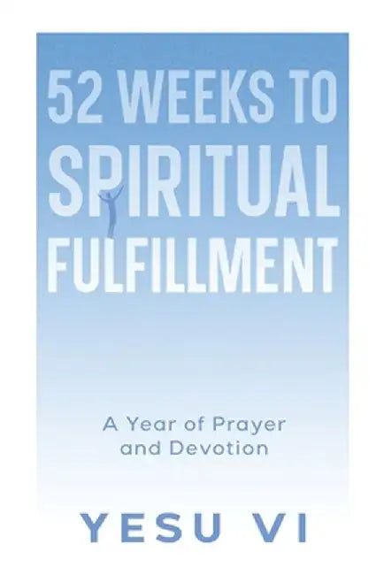 52 Weeks to Spiritual Fulfillment: A Year of Prayer and Devotion by Yesu VI