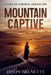 Mountain Captive: A Tale of Survival and Escape by Jason Brunette
