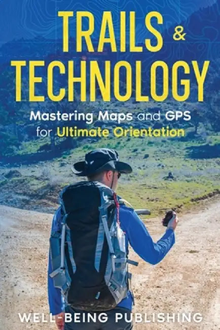 Trails & Technology: Mastering Maps and GPS for Ultimate Orientation by Well-Being Publishing