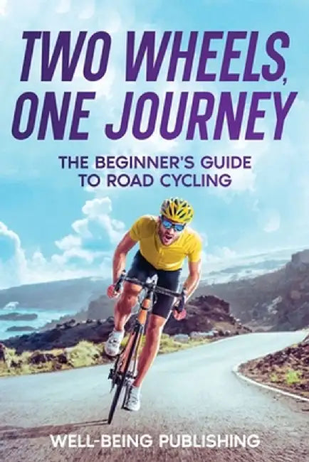 Two Wheels, One Journey: The Beginner's Guide to Road Cycling by Well-Being Publishing