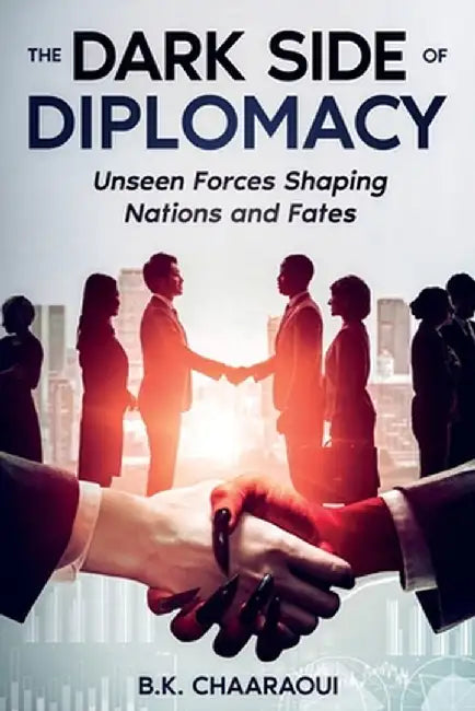 The Dark Side of Diplomacy: Unseen Forces Shaping Nations and Fates by B. K. Chaaraoui