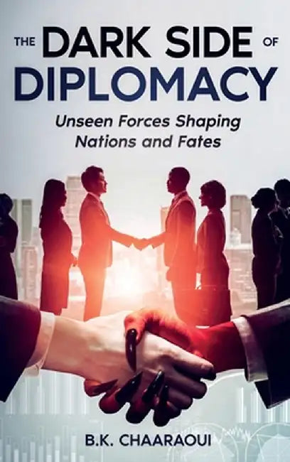 The Dark Side of Diplomacy: Unseen Forces Shaping Nations and Fates by B. K. Chaaraoui