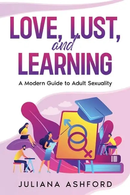 Love, Lust, and Learning: A Modern Guide to Adult Sexuality by Juliana Ashford