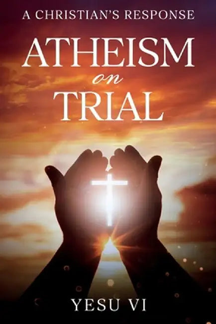 Atheism on Trial: A Christian's Response by Yesu VI