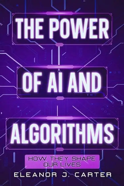 The Power of AI and Algorithms: How They Shape Our Lives by Eleanor J. Carter