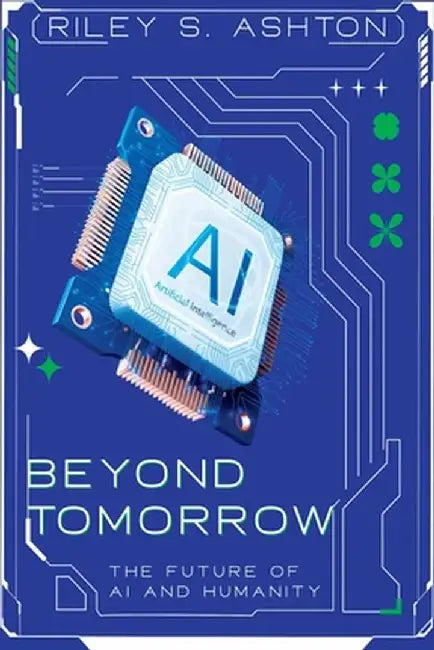 Beyond Tomorrow: The Future of AI and Humanity by Riley S. Ashton