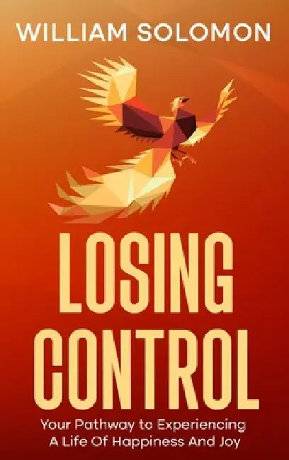 Losing Control: Your Pathway to Experiencing A Life Of Happiness And Joy by William Solomon
