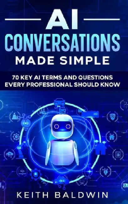 AI Conversations Made Simple: 70 Key AI Terms and Questions Every Professional Should Know by Keith Baldwin