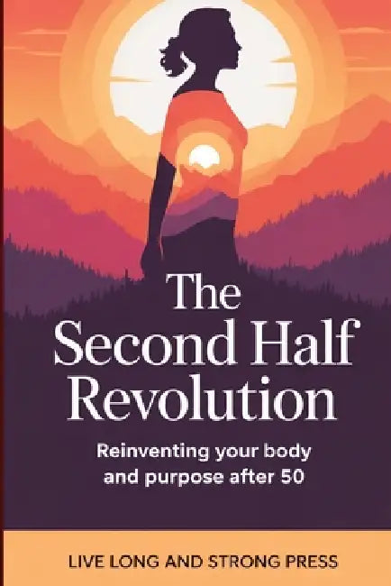 The Second Half Revolution: Reinventing Your Body and Purpose After 50 by Live Long and Strong Press