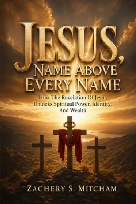 Jesus, Name Above Every Name: How the Revelation of Jesus Unlocks Spiritual Power, Identity, and Wealth by Zachery S. Mitcham