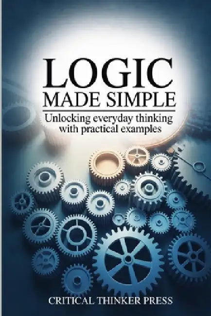 Logic Made Simple: Unlocking Everyday Thinking with Practical Examples by Critical Thinker Press